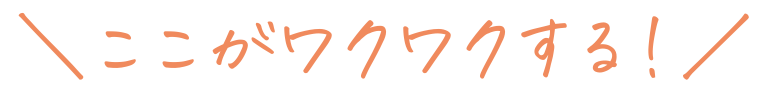 ここがワクワクする！